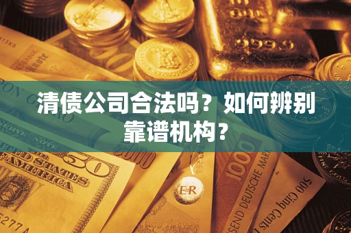 武汉清债公司合法吗?如何辨别靠谱机构? 武汉清债公司合法吗?如何辨别靠谱机构?
