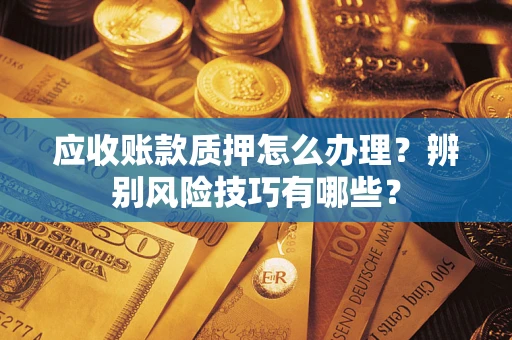 武汉应收账款质押怎么办理？辨别风险技巧有哪些？