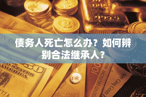 武汉债务人死亡怎么办？如何辨别合法继承人？