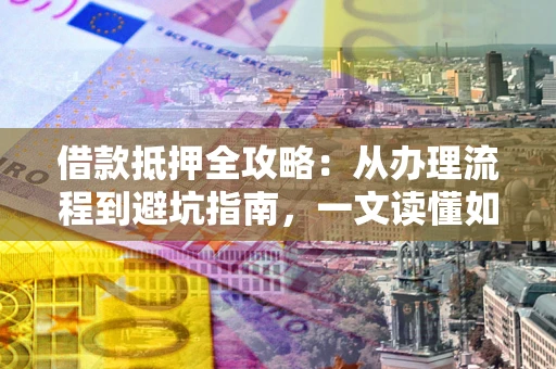 武汉借款抵押全攻略：从办理流程到避坑指南，一文读懂如何安全融资