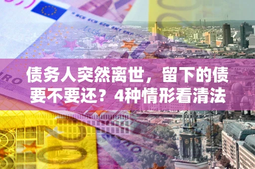 武汉债务人突然离世，留下的债要不要还？4种情形看清法律判决