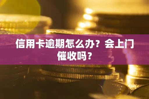 武汉信用卡逾期怎么办？会上门催收吗？
