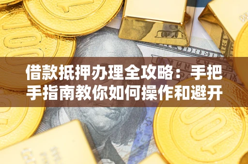 武汉借款抵押办理全攻略：手把手指南教你如何操作和避开雷区